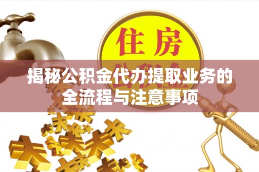 太湖揭秘公积金代办提取业务的全流程与注意事项
