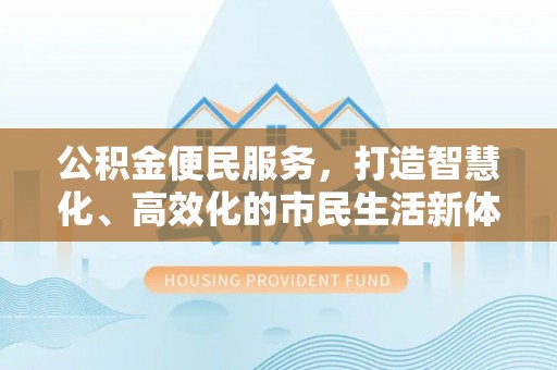 太湖公积金便民服务，打造智慧化、高效化的市民生活新体验