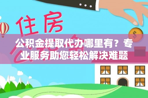 太湖公积金提取代办哪里有？专业服务助您轻松解决难题