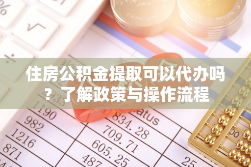太湖住房公积金提取可以代办吗？了解政策与操作流程