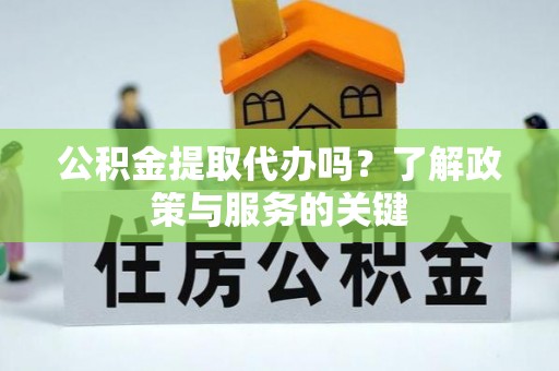 太湖公积金提取代办吗？了解政策与服务的关键