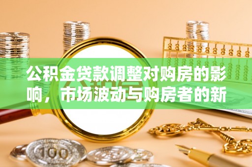 太湖公积金贷款调整对购房的影响，市场波动与购房者的新选择