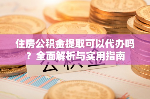 太湖住房公积金提取可以代办吗？全面解析与实用指南