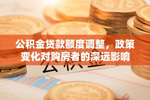 太湖公积金贷款额度调整，政策变化对购房者的深远影响