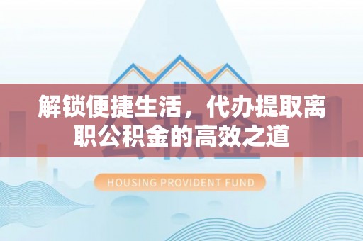 太湖解锁便捷生活，代办提取离职公积金的高效之道