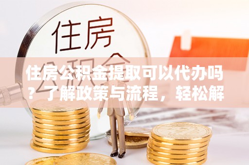 太湖住房公积金提取可以代办吗？了解政策与流程，轻松解决你的疑问