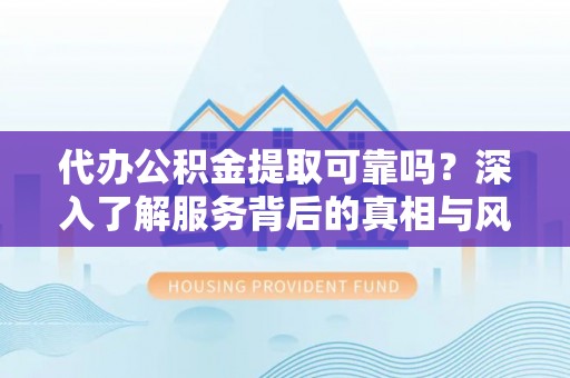 太湖代办公积金提取可靠吗？深入了解服务背后的真相与风险