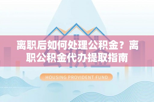 太湖离职后如何处理公积金？离职公积金代办提取指南