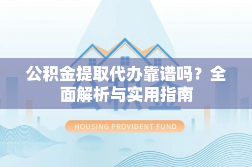 太湖公积金提取代办靠谱吗？全面解析与实用指南
