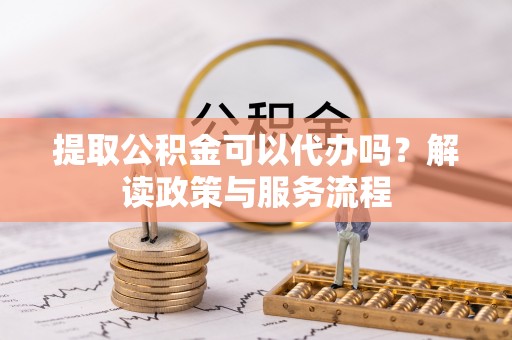 太湖提取公积金可以代办吗？解读政策与服务流程