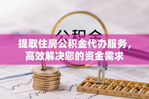 太湖提取住房公积金代办服务，高效解决您的资金需求