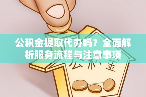 太湖公积金提取代办吗？全面解析服务流程与注意事项
