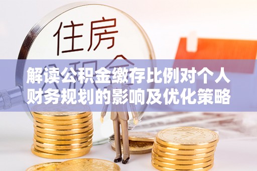 太湖解读公积金缴存比例对个人财务规划的影响及优化策略