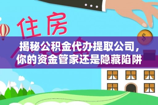 太湖揭秘公积金代办提取公司，你的资金管家还是隐藏陷阱？