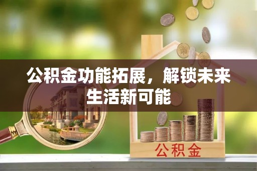 太湖公积金功能拓展，解锁未来生活新可能