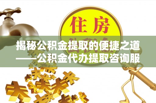 太湖揭秘公积金提取的便捷之道——公积金代办提取咨询服务全解析