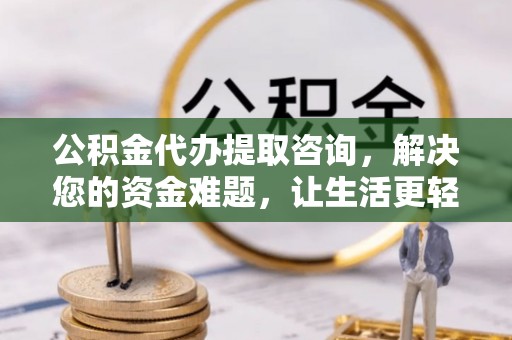 太湖公积金代办提取咨询，解决您的资金难题，让生活更轻松