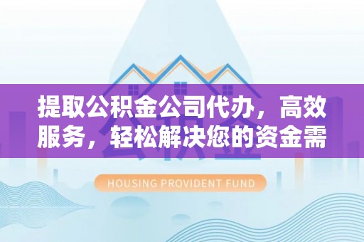 太湖提取公积金公司代办，高效服务，轻松解决您的资金需求