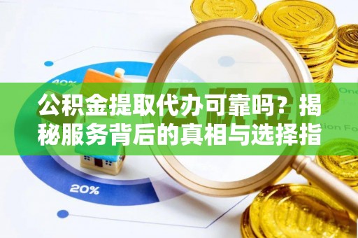 太湖公积金提取代办可靠吗？揭秘服务背后的真相与选择指南