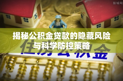 太湖揭秘公积金贷款的隐藏风险与科学防控策略