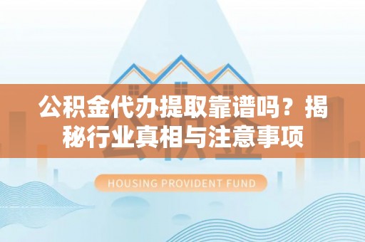 太湖公积金代办提取靠谱吗？揭秘行业真相与注意事项